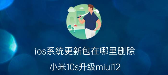 ios系统更新包在哪里删除 小米10s升级miui12.5安装包怎么删除？